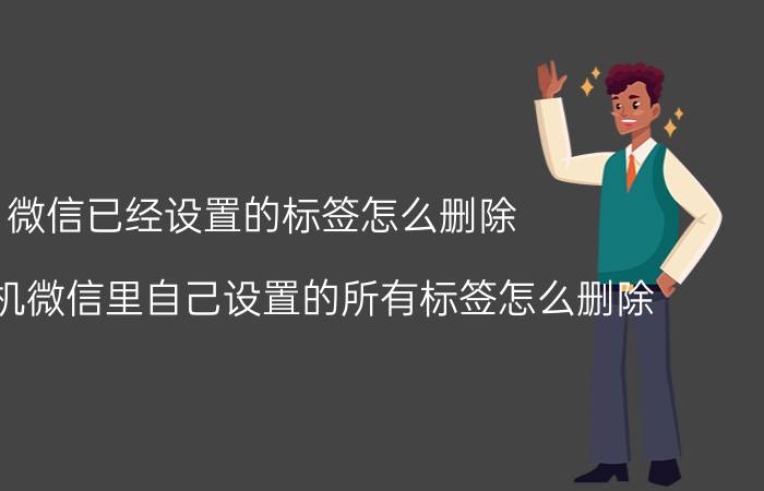 微信已经设置的标签怎么删除 华为手机微信里自己设置的所有标签怎么删除？